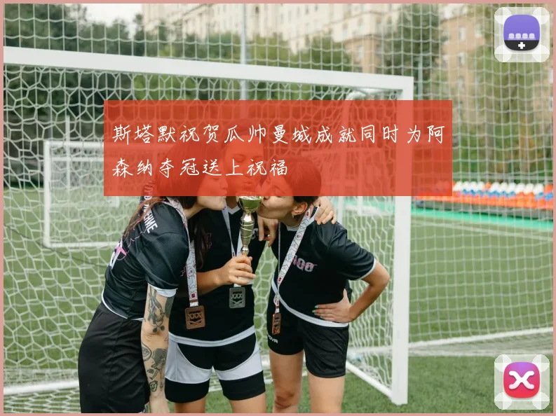 斯塔默祝贺瓜帅曼城成就同时为阿森纳夺冠送上祝福