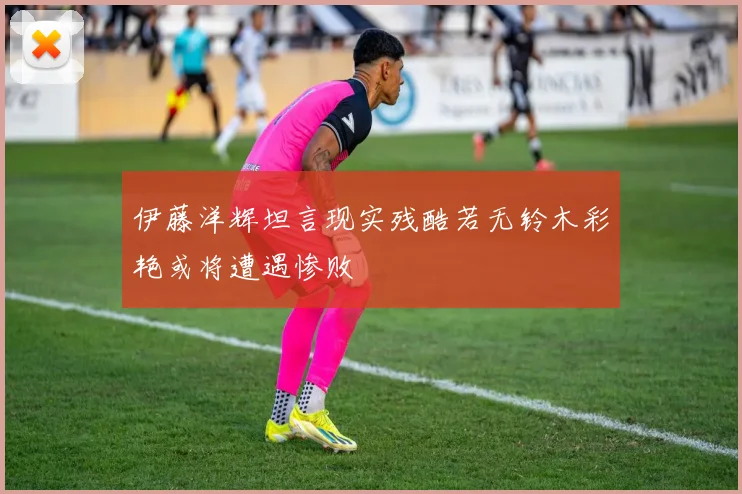 伊藤洋辉坦言现实残酷若无铃木彩艳或将遭遇惨败