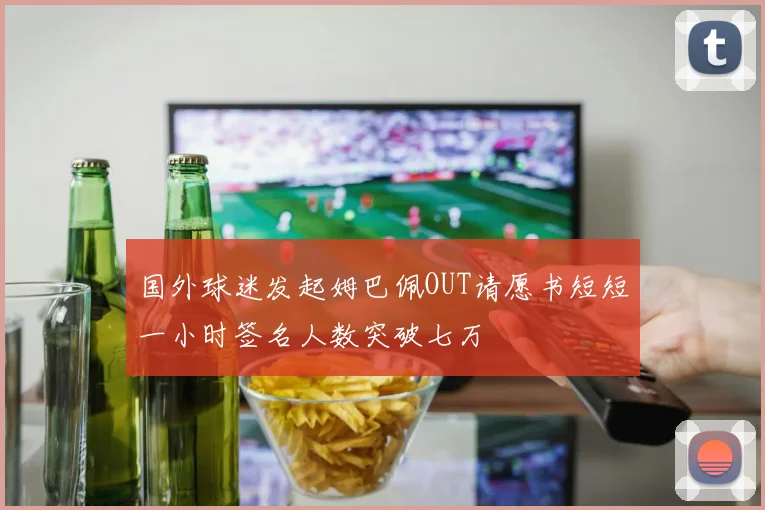 国外球迷发起姆巴佩OUT请愿书短短一小时签名人数突破七万