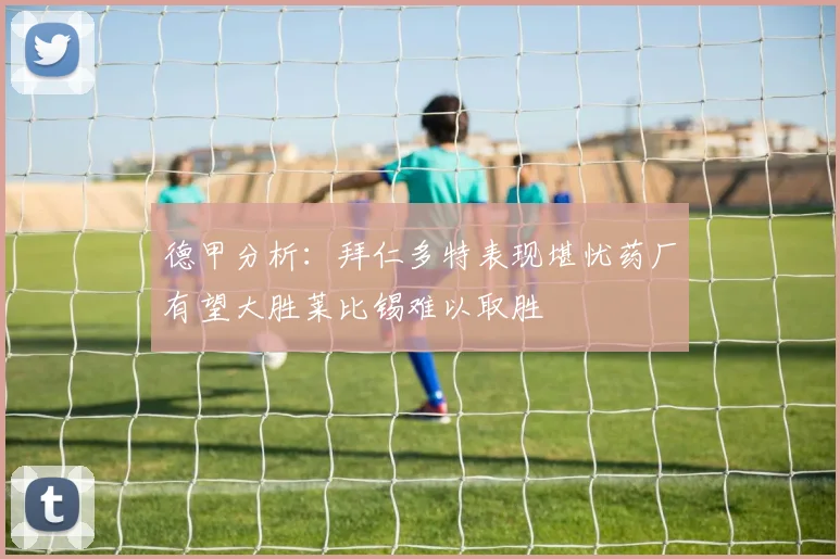 德甲分析：拜仁多特表现堪忧药厂有望大胜莱比锡难以取胜