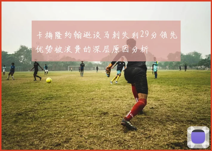 卡梅隆约翰逊谈马刺失利29分领先优势被浪费的深层原因分析