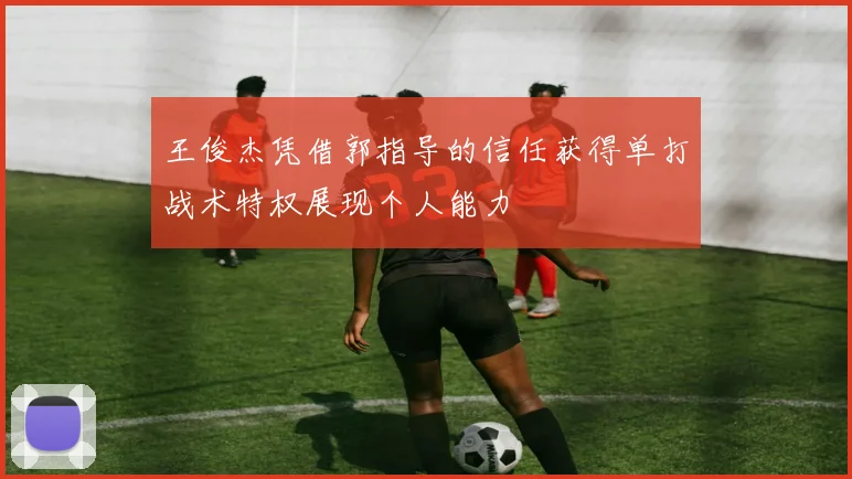 王俊杰凭借郭指导的信任获得单打战术特权展现个人能力