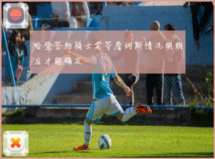 哈登签约骑士需等詹姆斯情况明朗后才能确定