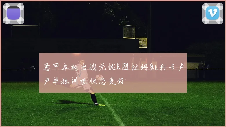 意甲本轮出战无忧K图拉姆凯利卡卢卢单独训练状态良好