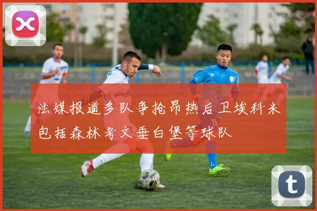 法媒报道多队争抢昂热后卫埃科米包括森林考文垂白堡等球队