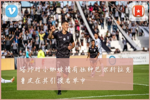 塔帅对小蜘蛛情有独钟巴尔科拉克鲁皮在其引援名单中