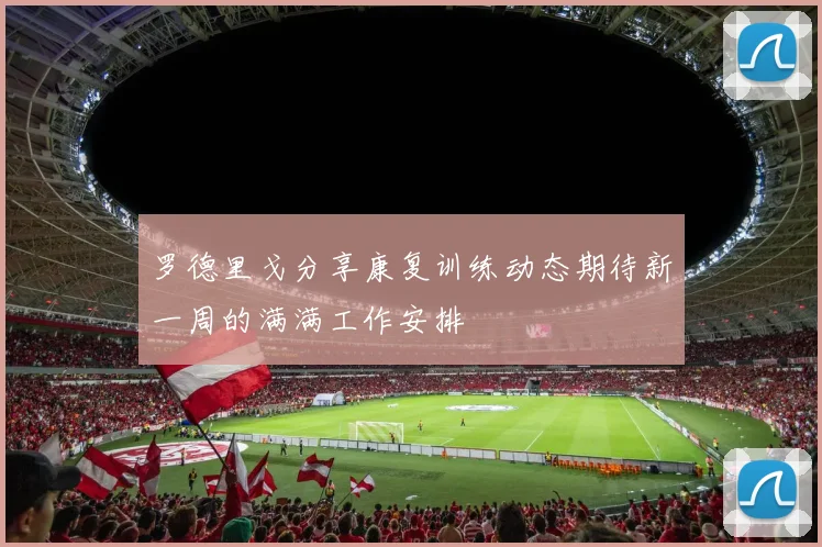 罗德里戈分享康复训练动态期待新一周的满满工作安排