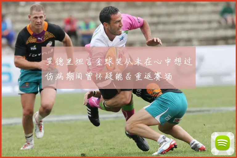 罗德里坦言金球奖从未在心中想过伤病期间曾怀疑能否重返赛场