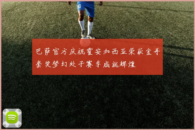 巴萨官方庆祝霍安加西亚荣获金手套奖梦幻处子赛季成就辉煌