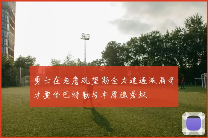 勇士在老詹观望期全力追逐浓眉奇才要价巴特勒与丰厚选秀权